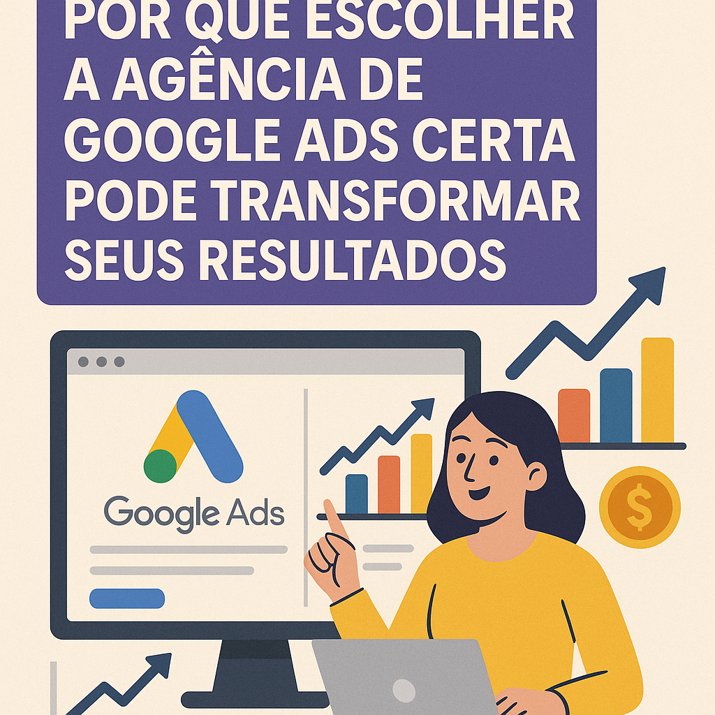 Por que escolher a agência de Google Ads certa pode transformar seus resultados