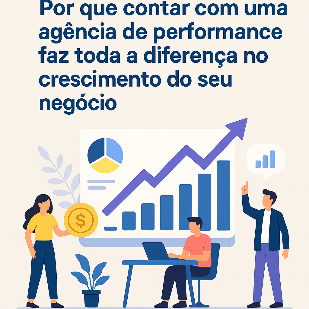 Título: Por que contar com uma agência de performance faz toda a diferença no crescimento do seu negócio